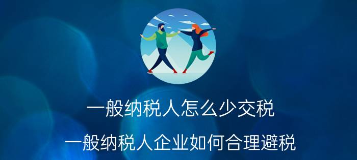 一般纳税人怎么少交税 一般纳税人企业如何合理避税？